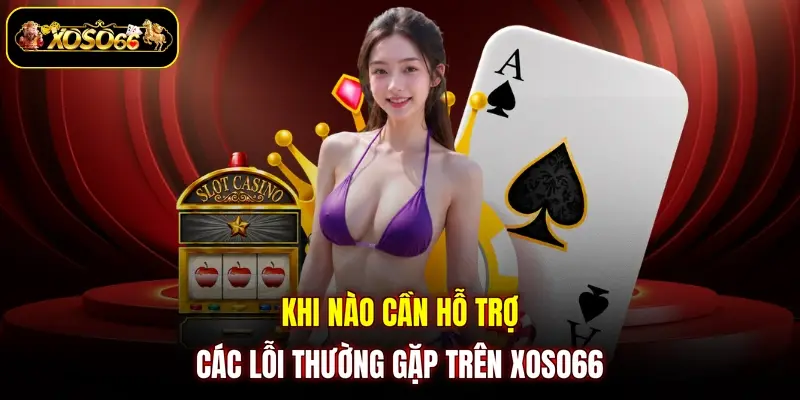 khi nao can ho tro cac loi thuong gap tren xoso66 Khi nào cần hỗ trợ các lỗi thường gặp trên XOSO66