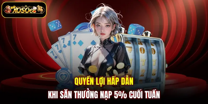 quyen loi hap dan khi san thuong nap 5 cuoi tuan Quyền lợi hấp dẫn khi săn thưởng nạp 5% cuối tuần